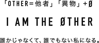 「OTHER = 他者」「異物」+ Ø I AM THE ØTHER 誰かじゃなくて、誰でもない私になる。