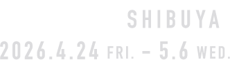 TOKYO SHIBUYA 2026.4.24 FRI. - 5.6 WED.
