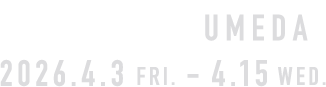 OSAKA UMEDA 2026.4.3 FRI. - 4.15 WED.